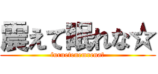 震えて眠れな☆ (furuetenemrena☆)