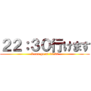 ２２：３０行けます (I can go at 22:30)