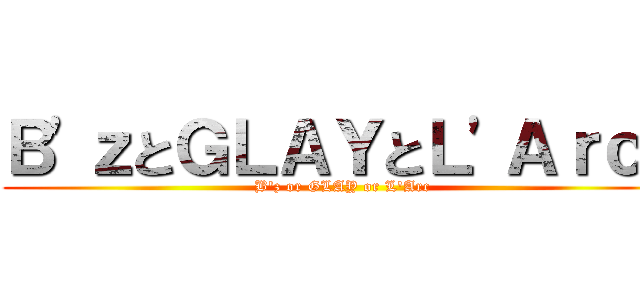 Ｂ'ｚとＧＬＡＹとＬ'Ａｒｃと (B'z or GLAY or L'Arc)