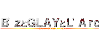 Ｂ'ｚとＧＬＡＹとＬ'Ａｒｃと (B'z or GLAY or L'Arc)