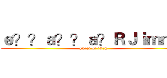 ｅ？？ａ？？ａ？ＲＪｉｍｍｙ (attack on titan)