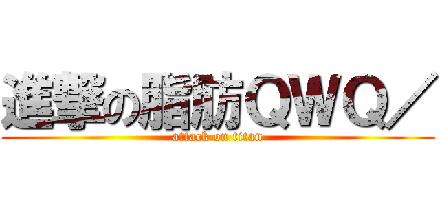 進撃の脂肪ＱＷＱ／ (attack on titan)