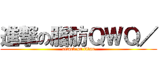 進撃の脂肪ＱＷＱ／ (attack on titan)