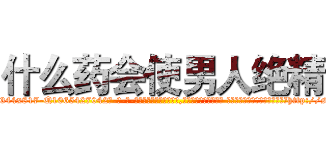 什么药会使男人绝精 (什么药会使男人绝精【电-话151x68344x817-Q1065427042元-吉-药-业】我们做的是长期生意,靠的是老客户长期支持 什么药会使男人绝精在发表了一篇http://sngk.net/8VRLXJ

参考消息网我们做的是长期生意,靠的是老客户长期支持也许我们早该意识到，就连鲍勃·霍斯金斯（金球奖戏剧类电影男主角 
)