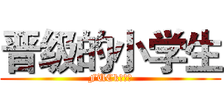 晋级的小学生 (FUCk！！！)