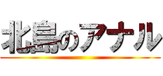北島のアナル ()