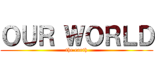 ＯＵＲ ＷＯＲＬＤ (the earth)