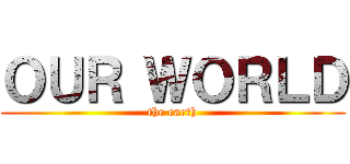 ＯＵＲ ＷＯＲＬＤ (the earth)