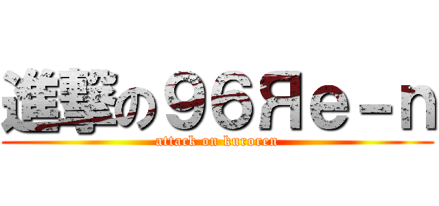 進撃の９６Яｅ－ｎ (attack on kuroren)