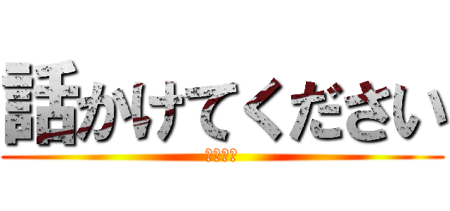 話かけてください (ぜひぜひ)