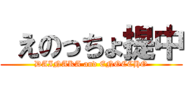 えのっちょ提中 (DAINAKA and ENOCCHO)