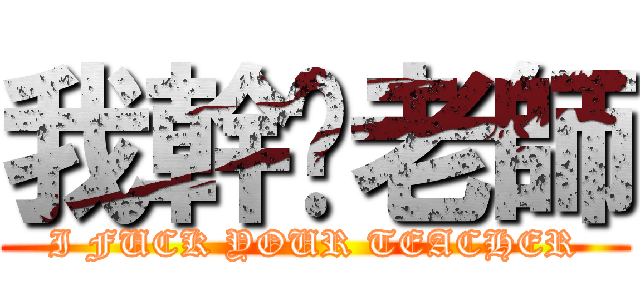 我幹你老師 (I FUCK YOUR TEACHER)