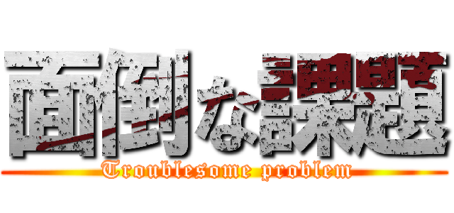 面倒な課題 ( Troublesome problem)