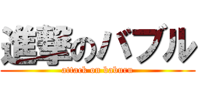 進撃のバブル (attack on baburu)