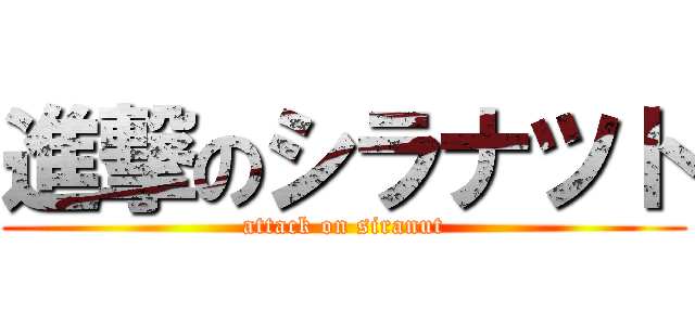 進撃のシラナツト (attack on siranut)