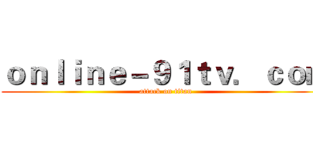 ｏｎｌｉｎｅ－９１ｔｖ．ｃｏｍ (attack on titan)
