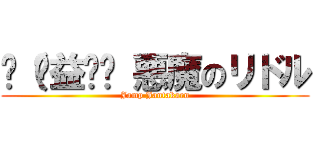 ლ（ಥ益ಥლ 悪魔のリドル (Jamp Jantakarn)