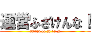 運営ふざけんな！ (attack to chiba P)