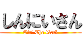 しんにいさん (Titi The block)