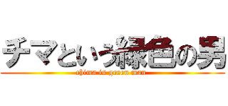 チマという緑色の男 (chima is green man )