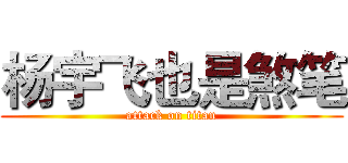 杨宇飞也是煞笔 (attack on titan)