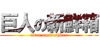 巨人の新鮮箱 (titan on freshbox)