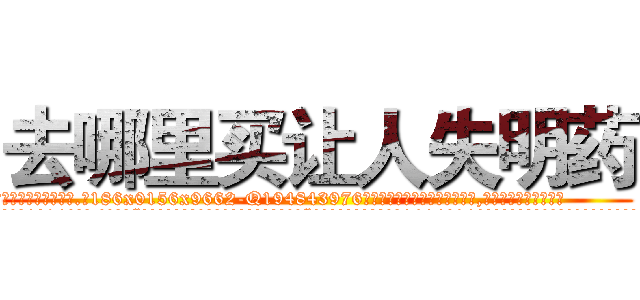 去哪里买让人失明药 (去哪里买让人失明药【电.话186x0156x9662-Q194843976林氏药业】我们做的是长期生意,靠的是老客户长期支持
参考消息网2月20日报道 韩媒称，“剩女多、离婚率高的城市，房价一定会上涨。”这是中国经济学家金岩石2016年12月参加在上海举行的房地产相关论坛时说的话。
)