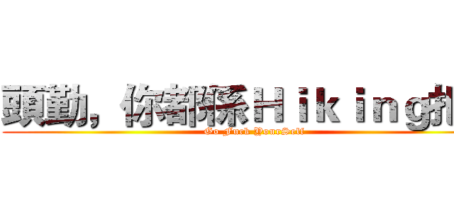 頭勤，你都係Ｈｉｋｉｎｇ把啦 (Go Fuck YourSelf)
