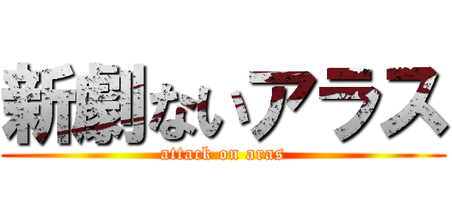 新劇ないアラス (attack on aras)