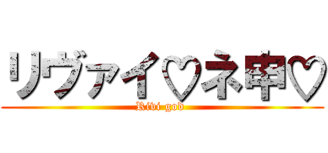 リヴァイ♡ネ申♡ (Rivi god )