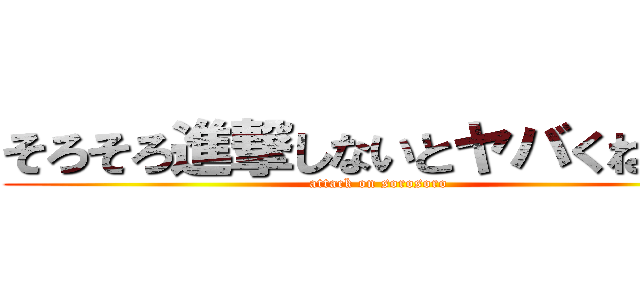 そろそろ進撃しないとヤバくねー？ (attack on sorosoro)