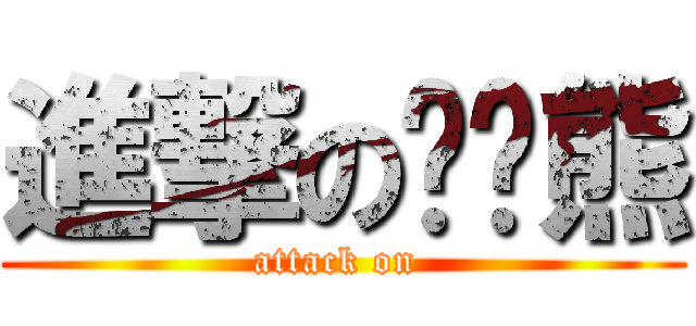 進撃の趴趴熊 (attack on )