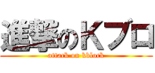 進撃のＫブロ (attack on kblock)