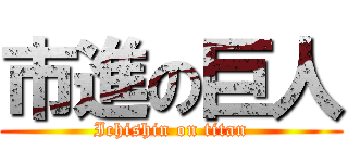 市進の巨人 (Ichishin on titan)