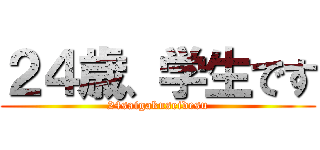 ２４歳、学生です (24saigakuseidesu)