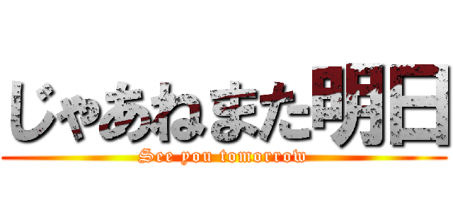 じゃあねまた明日 (See you tomorrow)