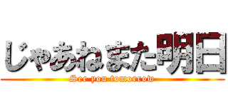 じゃあねまた明日 (See you tomorrow)