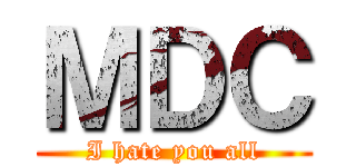 ＭＤＣ (I hate you all)