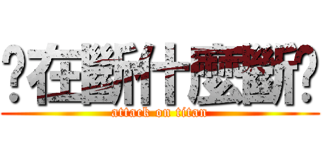 你在斷什麼斷啊 (attack on titan)