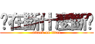 你在斷什麼斷啊 (attack on titan)
