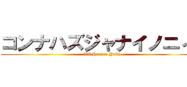 コンナハズジャナイノニィ！ (XX Hunter Yuki)