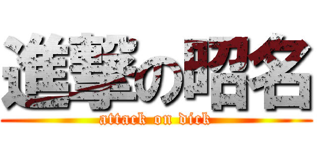 進撃の昭名 (attack on dick)