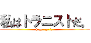 私はトラニストだ。 (i am tranist)