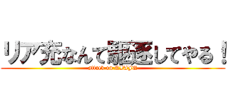 リア充なんて駆逐してやる！ (attack on RIAJU)