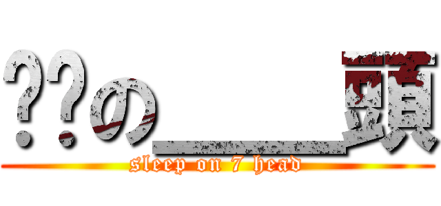 瞓啦の＿＿頭 (sleep on 7 head)