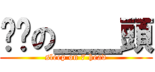 瞓啦の＿＿頭 (sleep on 7 head)