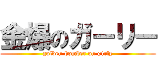金爆のガーリー (golden bomber on girly)