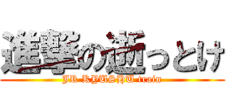 進撃の逝っとけ (JR KYUSHU train)