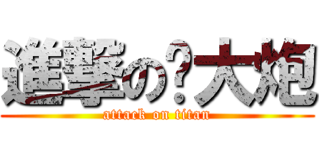 進撃の满大炮 (attack on titan)
