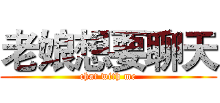 老娘想要聊天 (chat with me)